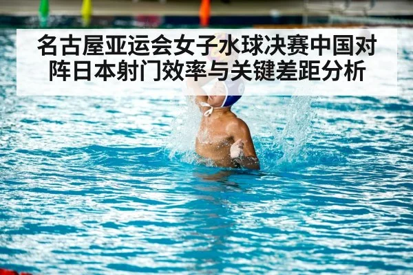 名古屋亚运会女子水球决赛中国对阵日本射门效率与关键差距分析