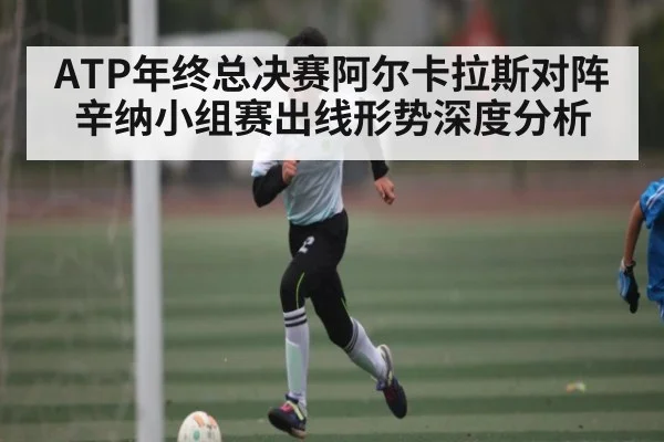 ATP年终总决赛阿尔卡拉斯对阵辛纳小组赛出线形势深度分析