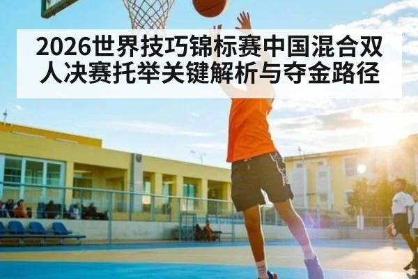 2026世界技巧锦标赛中国混合双人决赛托举关键解析与夺金路径